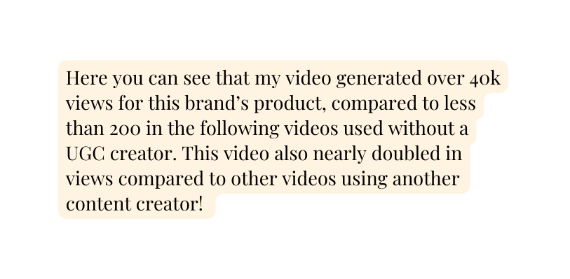 Here you can see that my video generated over 40k views for this brand s product compared to less than 200 in the following videos used without a UGC creator This video also nearly doubled in views compared to other videos using another content creator
